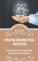 Online Marketing Success: Strategies For Marketing Your Business Online: Strategies For Marketing Your Business Online