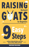 Raising Backyard Goats for Beginners: 9 Easy Steps on How to Naturally Raise and Farm Goats for Meat, Milk and Profit