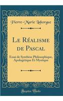Le Réalisme de Pascal: Essai de Synthèse Philosophique, Apologétique Et Mystique (Classic Reprint)