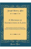 A Method of Instruction in Latin: Being a Companion and Guide in the Study of Latin Grammar, With Elementary Instruction in Reading at Sight, Exercises in Translation and Writing, Notes, and Vocabulary (Classic Reprint)