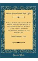 Circular from the General Land Office, Showing the Manner of Proceeding to Obtain Title to Public Lands Under the Pre-Emption, Homestead, and Other Laws: Issued January 1, 1889 (Classic Reprint): Issued January 1, 1889 (Classic Reprint)