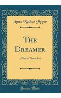 The Dreamer: A Play in Three Acts (Classic Reprint)