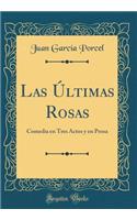 Las ï¿½ltimas Rosas: Comedia En Tres Actos Y En Prosa (Classic Reprint): Comedia En Tres Actos Y En Prosa (Classic Reprint)