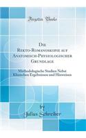 Die Rekto-Romanoskopie Auf Anatomisch-Physiologischer Grundlage: Methodologische Studien Nebst Klinischen Ergebnissen Und Hinweisen (Classic Reprint)