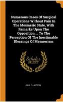 Numerous Cases Of Surgical Operations Without Pain In The Mesmeric State, With Remarks Upon The Opposition ... To The Perception Of The Inestimable Blessings Of Mesmerism