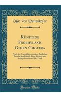 KÃ¼nftige Prophylaxis Gegen Cholera: Nach Den VorschlÃ¤gen in Dem Amtlichen Berichte Des KÃ¶nigl. Bayr. Bezirks-Und Stadtgerichtsarztes Dr. Frank (Classic Reprint)