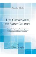 Les Catacombes de Saint Calixte: Histoire Et Description, Avec un Aperçu sur la Sépulture, l'Épigraphie Et l'Art Chrétien Reformé de l'Abbaye des Catacombes (Classic Reprint)