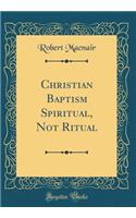 Christian Baptism Spiritual, Not Ritual (Classic Reprint)