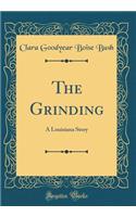 The Grinding: A Louisiana Story (Classic Reprint)