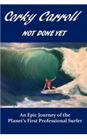 Corky Carroll - Not Done Yet: An epic journey of the planet's first professional surfer.