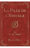 La Fille de l'Aveugle (Classic Reprint)