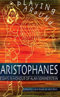 Playing Around: Aristophanes Essays in Honour of Alan Sommerstein: Essays in Celebration of the Completion of the Edition of the Comedies of Aristophanes by Alan Sommerstein