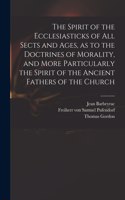 Spirit of the Ecclesiasticks of All Sects and Ages, as to the Doctrines of Morality, and More Particularly the Spirit of the Ancient Fathers of the Church