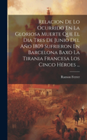 Relacion De Lo Ocurrido En La Gloriosa Muerte Que El Dia Tres De Junio Del Año 1809 Sufrieron En Barcelona Baxo La Tirania Francesa Los Cinco Héroes ...