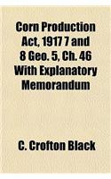 Corn Production ACT, 1917 7 and 8 Geo. 5, Ch. 46 with Explanatory Memorandum
