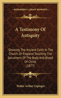 Testimony Of Antiquity: Showing The Ancient Faith In The Church Of England Touching The Sacrament Of The Body And Blood Of Christ (1877)