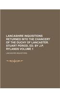 Lancashire Inquisitions Returned Into the Chancery of the Duchy of Lancaster. Stuart Period, Ed. by J.P. Rylands Volume 1: (English)