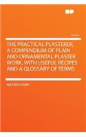 The Practical Plasterer, a Compendium of Plain and Ornamental Plaster Work, with Useful Recipes and a Glossary of Terms: (English)