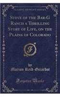 Steve of the Bar-G Ranch a Thrilling Story of Life, on the Plains of Colorado (Classic Reprint)