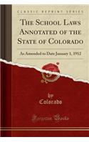 The School Laws Annotated of the State of Colorado: As Amended to Date January 1, 1912 (Classic Reprint)