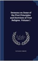 Sermons on Some of the First Principles and Doctrines of True Religion. Volume 1