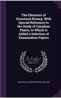The Elements of Structural Botany, with Special Reference to the Study of Canadian Plants, to Which Is Added a Selection of Examination Papers