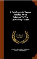 A Catalogue Of Books Printed At Or Relating To The University--index