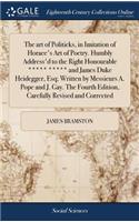 The Art of Politicks, in Imitation of Horace's Art of Poetry. Humbly Address'd to the Right Honourable ***** ***** and James Duke Heidegger, Esq; Written by Messieurs A. Pope and J. Gay. the Fourth Edition, Carefully Revised and Corrected