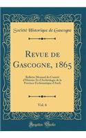 Revue de Gascogne, 1865, Vol. 6: Bulletin Mensuel Du Comitï¿½ d'Histoire Et d'Archï¿½ologie de la Province Ecclï¿½siastique d'Auch (Classic Reprint): Bulletin Mensuel Du Comitï¿½ d'Histoire Et d'Archï¿½ologie de la Province Ecclï¿½siastique d'Auch (Classic Reprint)