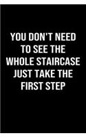 You Don't Need To See The Whole Staircase Just Take The First Step: A softcover blank lined journal to jot down ideas, memories, goals, and anything else that comes to mind.