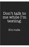 Don't Talk to Me While I'm Texting It's Rude: A 6x9 Inch Matte Softcover Journal Notebook with 120 Blank Lined Pages and a Funny Sarcastic Cover Slogan