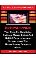 Dropshipping: Your Step-By-Step Guide To Make Money Online And Build A Passive Income Stream Using The Dropshipping Business Model