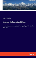 Report on the Ganges Canal Works: from their commencement until the Opening of the Canal in 1854 - Vol. 1