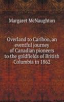 Overland to Cariboo, an eventful journey of Canadian pioneers to the goldfields of British Columbia in 1862