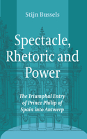 Spectacle, Rhetoric and Power: The Triumphal Entry of Prince Philip of Spain Into Antwerp