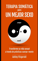 TERAPIA SOMÁTICA PARA UN MEJOR SEXO. Transforme su vida sexual a través de prácticas cuerpo-mente: Desbloqueando el camino hacia el placer y la intimidad.(Terapia Somática: Un Viaje de Sanación Y Crecimiento.)