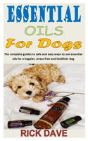 Essential Oils for Dogs: The complete guides to safe and easy ways to use essential oils for a happier, stress-free and healthier dog