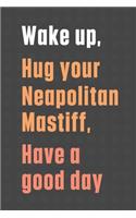 Wake up, Hug your Neapolitan Mastiff, Have a good day: For Neapolitan Mastiff Dog Fans