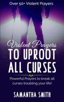 Violent Prayers to Uproot All Curses: Powerful Prayers to Break All curses Troubling Your Life