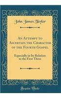 An Attempt to Ascertain the Character of the Fourth Gospel: Especially in Its Relation to the First Three (Classic Reprint): Especially in Its Relation to the First Three (Classic Reprint)