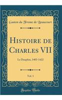 Histoire de Charles VII, Vol. 1: Le Dauphin, 1403-1422 (Classic Reprint): Le Dauphin, 1403-1422 (Classic Reprint)