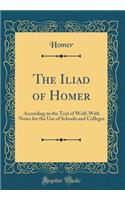 The Iliad of Homer: According to the Text of Wolf; With Notes for the Use of Schools and Colleges (Classic Reprint)