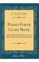 Piano-Forte Class Book: Containing Practical, Rudimental Lessons for Students of Music, and Especially Calculated to Be of Service to Those Who Are Preparing to Teach (Classic Reprint)