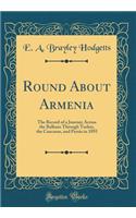 Round about Armenia: The Record of a Journey Across the Balkans Through Turkey, the Caucasus, and Persia in 1895 (Classic Reprint)