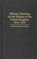 Military Planning for the Defense of the United Kingdom, 1814-1870