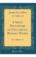 A Small Dictionary of Colloquial Bengali Words (Classic Reprint)