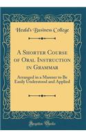 A Shorter Course of Oral Instruction in Grammar: Arranged in a Manner to Be Easily Understood and Applied (Classic Reprint)