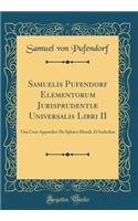 Samuelis Pufendorf Elementorum Jurisprudentiæ Universalis Libri II: Unà Cum Appendice De Sphæra Morali, Et Indicibus (Classic Reprint)