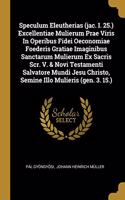 Speculum Eleutherias (jac. I. 25.) Excellentiae Mulierum Prae Viris In Operibus Fidei Oeconomiae Foederis Gratiae Imaginibus Sanctarum Mulierum Ex Sacris Scr. V. & Novi Testamenti Salvatore Mundi Jesu Christo, Semine Illo Mulieris (gen. 3. 15.)