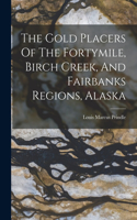 Gold Placers Of The Fortymile, Birch Creek, And Fairbanks Regions, Alaska
